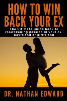 HOW TO WIN BACK YOUR EX: The Ultimate Guide book to reawakening passion in your ex-boyfriend or girlfriend