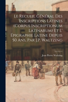 Le Recueil Général Des Inscriptions Latines (Corpus Inscriptionum Latinarum) Et L' Épigraphie Latine Depuis 50 Ans, Par J.P. Waltzing