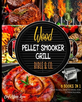 Wood Pellet Smooker Grill Bible & Co. [6 Books in 1]: What to Grill, What to Smoke, How to Thrive in a Meal