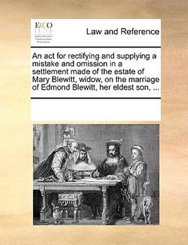An act for rectifying and supplying a mistake and omission in a settlement made of the estate of Mary Blewitt, widow, on the marriage of Edmond Blewitt, her eldest son, ...