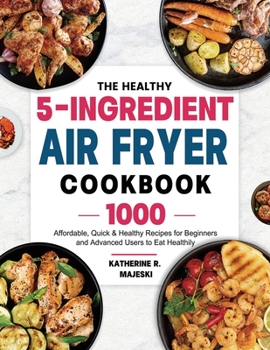 Paperback The Healthy 5-Ingredient Air Fryer Cookbook: 1000 Affordable, Quick & Healthy Recipes for Beginners and Advanced Users to Eat Healthily Book