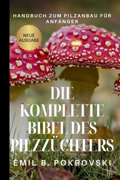 Die Komplette Bibel des Pilzzüchters: Handbuch zum Pilzanbau für Anfänger (Agricultural Tips and Knowledge for Beginners) (German Edition)