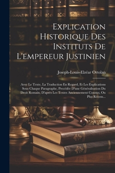 Paperback Explication Historique Des Instituts De L'empereur Justinien: Avec Le Texte, La Traduction En Regard, Et Les Explications Sous Chaque Paragraphe, Prec [French] Book