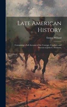 Hardcover Late American History: Containing a Full Account of the Courage, Conduct, and Success of John C. Fremont; Book
