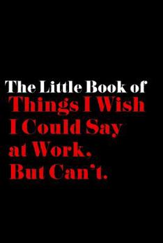 Paperback The Little Book of Things I Wish I Could Say at Work, but Can't: 6x9in Lined Notebook for: Graduation, Office Birthday, Co-worker Gag Gift Office Humo Book