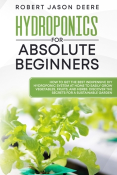 Paperback Hydroponics for Absolute Beginners: How To Get The Best Inexpensive DIY Hydroponic System At Home To Easily Grow Vegetables, Fruits, and Herbs. Discov Book
