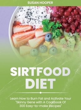 Sirtfood Diet: Learn How To Burn Fat and Activate Your Skinny Gene with A Cookbook Of 300 Easy-To-Make Recipes Includes a 3 weeks meal plan to start losing weight straight away
