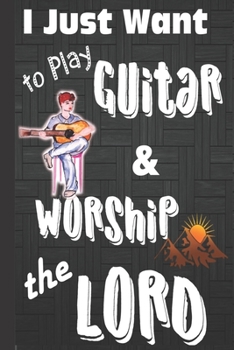I just Want to Play Guitar & Worship the Lord: Guitar gifts for Men: Cute Blank lined Notebook Journal to Write in for a boys who loves playing Guitar