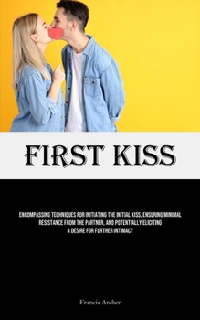 Paperback First Kiss: Encompassing Techniques For Initiating The Initial Kiss, Ensuring Minimal Resistance From The Partner, And Potentially Eliciting A Desire Book