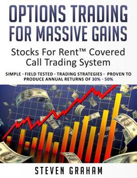 Options Trading for Massive Gains; Stocks For Rent Covered Call Trading - System Simple - Field Tested - Trading Strategies - Proven to Produce Annual ... 30% - 50%