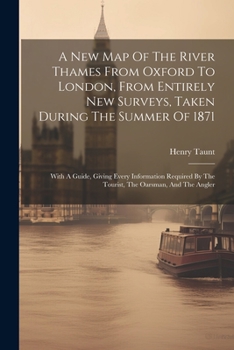 Paperback A New Map Of The River Thames From Oxford To London, From Entirely New Surveys, Taken During The Summer Of 1871: With A Guide, Giving Every Informatio Book