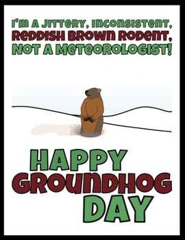 I'm A Jittery, Inconsistent, Reddish Brown Rodent, Not A Meteorologist Happy Groundhog Day: Funny Gag Gift Blank Book Novelty Groundhog Day Gift Under 10 Dollars Office Colleagues Coworkers Gift 100 P