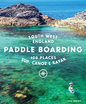 Paperback Paddle Boarding South West England: 100 Places to Sup, Canoe & Kayak in Cornwall, Devon, Dorset, Somerset, Wiltshire and Bristol Book