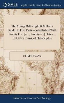 Hardcover The Young Mill-wright & Miller's Guide. In Five Parts --embellished With Twenty Five [i.e., Twenty-six] Plates ... By Oliver Evans, of Philadelphia Book