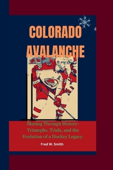 COLORADO AVALANCHE: Skating Through History- Triumphs, Trials, and the Evolution of a Hockey Legacy.