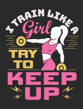 I Train Like A Girl Try To Keep Up: Weightlifting Notebook For Women, Blank Lined Training And Workout Logbook, 150 Pages for writing notes, college ruled