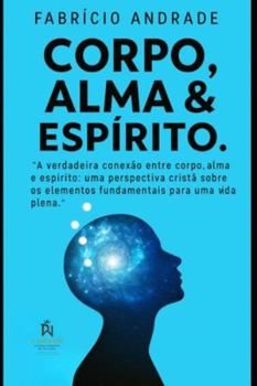 CORPO ALMA E ESPÍRITO: “A verdadeira conexão entre corpo, alma e espírito: uma perspectiva cristã sobre os elementos fundamentais para uma vida plena.”