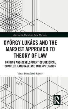 György Lukács and a Marxist Theory of Law: Origins and Development of Juridical Complex, Language and Interpretation (Marx and Marxisms)