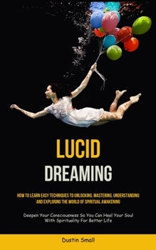 Paperback Lucid Dreaming: How To Learn Easy Techniques To Unlocking, Mastering, Understanding And Exploring The World Of Spiritual Awakening (De Book