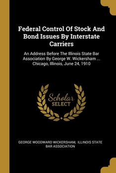 Paperback Federal Control Of Stock And Bond Issues By Interstate Carriers: An Address Before The Illinois State Bar Association By George W. Wickersham ... Chic Book