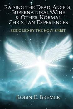 Paperback Raising the Dead, Angels, Supernatural Wine, & Other Normal Christian Experience: Being Led by the Holy Spirit Book