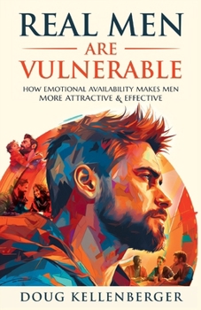 Real Men Are Vulnerable: How Emotional Availability Makes Men More Attractive and Effective