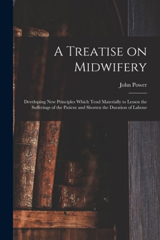 Paperback A Treatise on Midwifery: Developing New Principles Which Tend Materially to Lessen the Sufferings of the Patient and Shorten the Duration of La Book