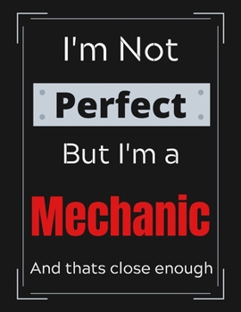 I'm Not Perfect But I'm Mechanic And that's close enough: Funny Mechanic Notebook/ Journal/ Notepad/ Diary For Mechanics, Work, Men, Boys, Girls, ... 100 Black Lined Pages | 8.5 x 11 Inches | A4