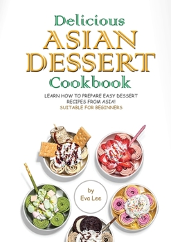 Delicious Asian Dessert Cookbook: Learn How to Prepare Easy Dessert Recipes from Asia! Suitable for Beginners
