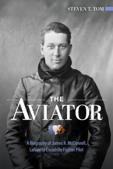 The Aviator: A Biography of James R. McConnell, Lafayette Escadrille Fighter Pilot