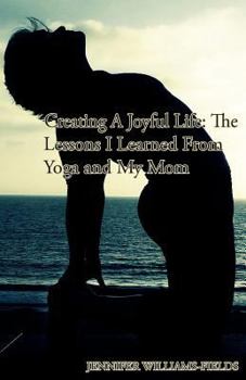 Paperback Creating A Joyful Life: The Lessons I Learned From Yoga and My Mom: A Personal Journey For An Amazing Life Book