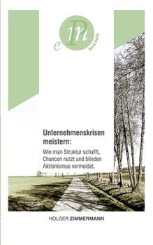Unternehmenskrisen meistern: Wie man Struktur schafft, Chancen nutzt und blinden Aktionismus vermeidet.: F�r unternehmerisch denkende Menschen, die sich und ihr Unternehmen aktiv aus der Krise f�hren 