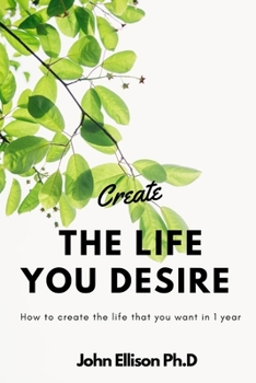 Paperback Create the Life You Desire: How to Create the Life That You Want in 1 Year Book