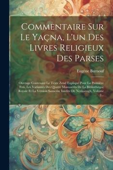 Commentaire Sur Le Yaçna, L'un Des Livres Religieux Des Parses: Ouvrage Contenant Le Texte Zend Expliqué Pour La Première Fois, Les Variantes Des ... De Neriosengh, Volume 2...