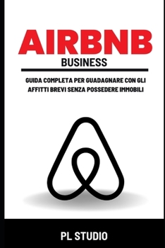 Airbnb Business: Guida completa per Guadagnare con gli Affitti Brevi Senza Possedere Immobili (Italian Edition)