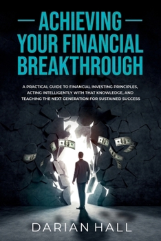 Paperback Achieving Your Financial Breakthrough: A Practical Guide to Financial Investing Principles, Acting Intelligently with That Knowledge, and Teaching the Book