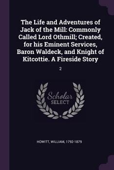 The Life and Adventures of Jack of the Mill: Commonly Called Lord Othmill; Created, for his Eminent Services, Baron Waldeck, and Knight of Kitcottie. A Fireside Story: 2