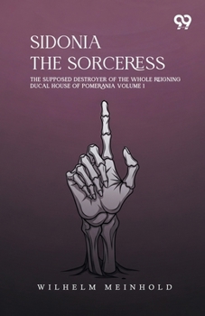 Sidonia The Sorceress: The Supposed Destroyer Of The Whole Reigning Ducal House Of Pomerania Volume 1