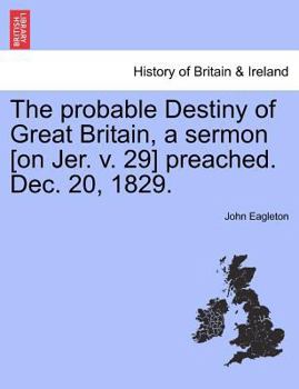 Paperback The Probable Destiny of Great Britain, a Sermon [on Jer. V. 29] Preached. Dec. 20, 1829. Book
