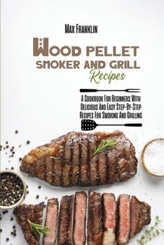 Paperback Wood Pellet Smoker And Grill Recipes: A Cookbook For Beginners With Delicious And Easy Step-By-Step Recipes For Smoking And Grilling Book