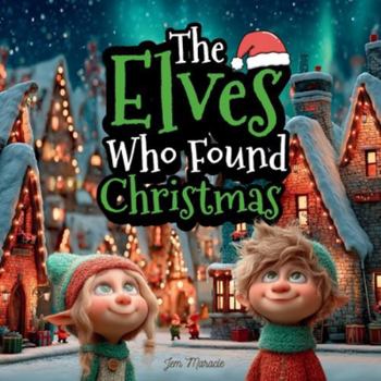 The Elves Who Found Christmas: A Heartwarming Christmas Eve Story About Love, Kindness, and the Magic of Giving
