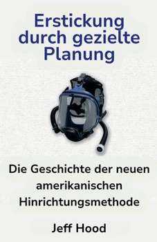 Erstickung durch gezielte Planung: Die Geschichte der neuen amerikanischen Hinrichtungsmethode (German Edition)