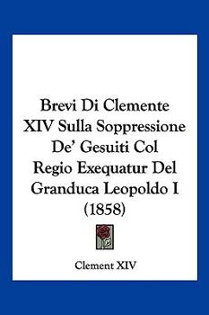 Paperback Brevi Di Clemente XIV Sulla Soppressione De' Gesuiti Col Regio Exequatur Del Granduca Leopoldo I (1858) [Italian] Book