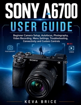 Paperback Sony A6700 User Guide: Beginner Camera Setup, Autofocus, Photography, Video Recording, Menu Settings, Troubleshooting, Connectivity and Custom Control Book