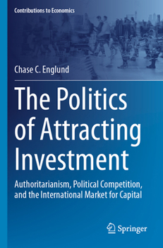 The Politics of Attracting Investment: Authoritarianism, Political Competition, and the International Market for Capital (Contributions to Economics)