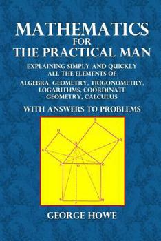 Paperback Mathematics for the Practical Man: Explaining Simply and Quickly All the Elements of Algebra, Geometry, Trigonometry, Logarithms, Coordinate Geometry, Book
