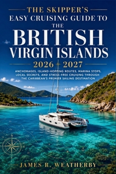 The Skipper's Easy Cruising Guide to the British Virgin Islands 2026 - 2027: Anchorages, Island-Hopping Routes, Marina Stops, Local Secrets, and Stress-Free Cruising Through the Caribbean's Premier