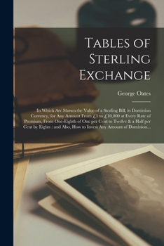 Tables of Sterling Exchange [microform]: in Which Are Shown the Value of a Sterling Bill in Dominion Currency for Any Amount, From �1 to � 10,000 at Every Rate of Premium From One-eighth of One per Ce