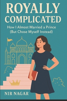 Royally Complicated: How I Almost Married a Prince (But Chose Myself Instead)
