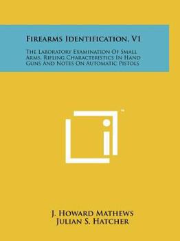 Firearms Identification, V1: The Laboratory Examination Of Small Arms, Rifling Characteristics In Hand Guns And Notes On Automatic Pistols